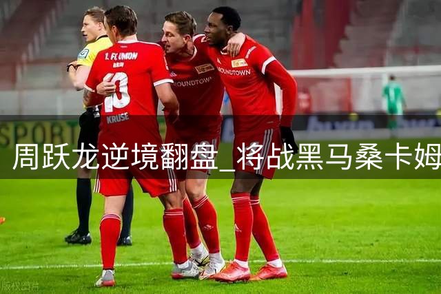 周跃龙逆境翻盘 将战黑马桑卡姆